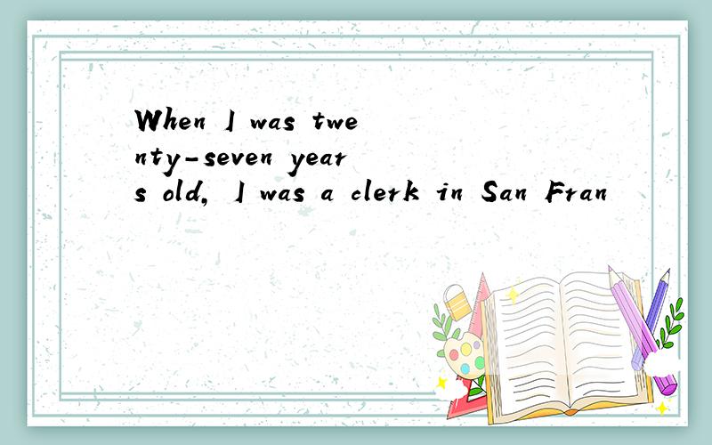 When I was twenty-seven years old, I was a clerk in San Fran