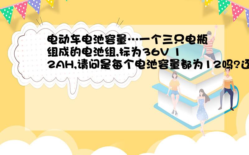 电动车电池容量…一个三只电瓶组成的电池组,标为36V 12AH,请问是每个电池容量都为12吗?还是三只一共12?