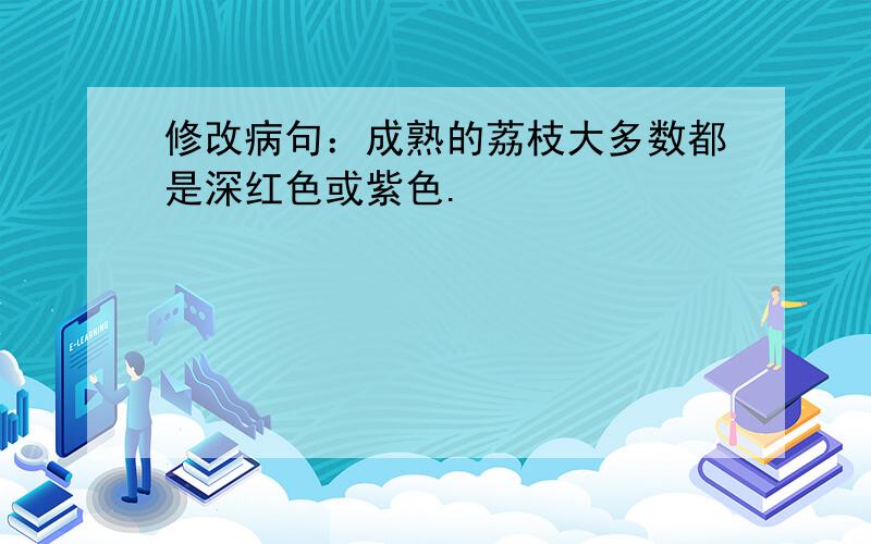 修改病句：成熟的荔枝大多数都是深红色或紫色.