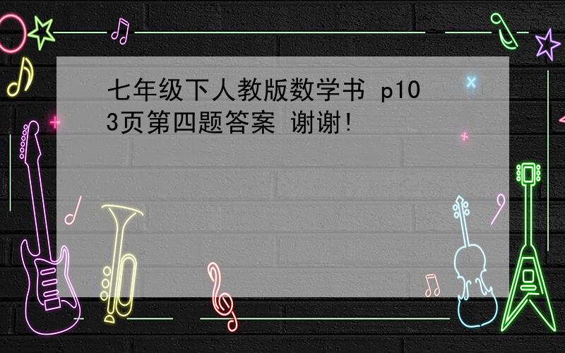 七年级下人教版数学书 p103页第四题答案 谢谢!