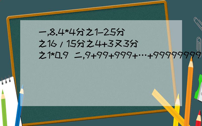 一,8.4*4分之1-25分之16/15分之4+3又3分之1*0.9 二,9+99+999+…+999999999