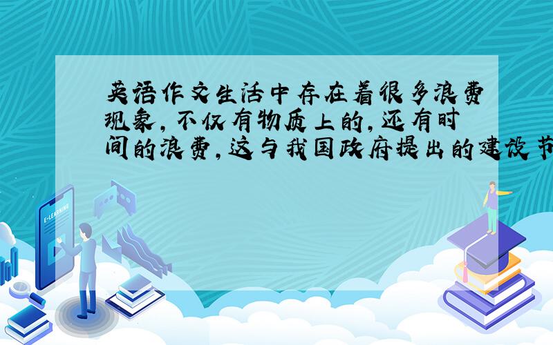 英语作文生活中存在着很多浪费现象,不仅有物质上的,还有时间的浪费,这与我国政府提出的建设节约型社会相悖.那么,对于浪费现