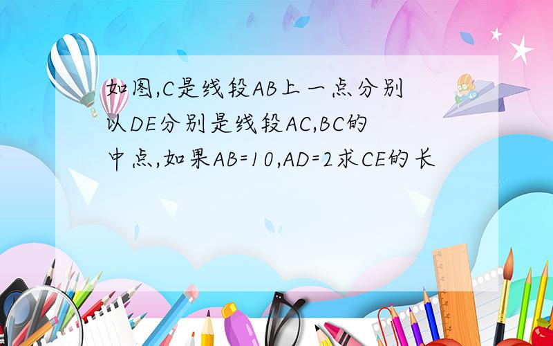 如图,C是线段AB上一点分别以DE分别是线段AC,BC的中点,如果AB=10,AD=2求CE的长