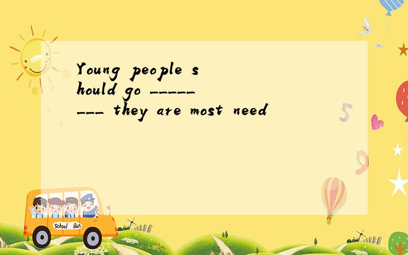 Young people should go ________ they are most need