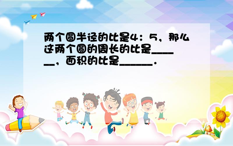 两个圆半径的比是4：5，那么这两个圆的周长的比是______，面积的比是______．