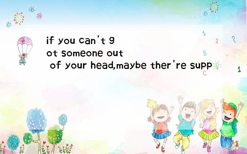 if you can't got someone out of your head,maybe ther're supp