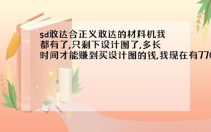 sd敢达合正义敢达的材料机我都有了,只剩下设计图了,多长时间才能赚到买设计图的钱,我现在有7700GB