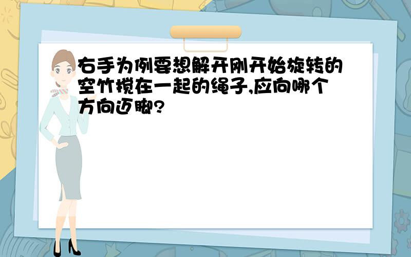 右手为例要想解开刚开始旋转的空竹搅在一起的绳子,应向哪个方向迈脚?