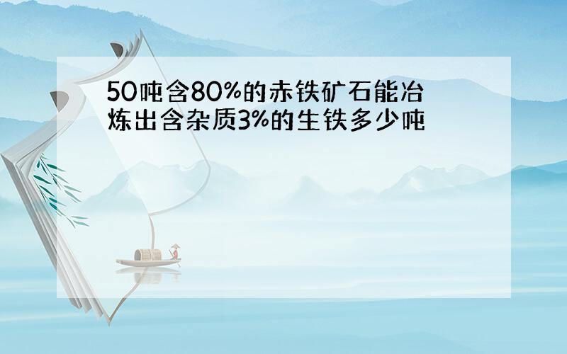 50吨含80%的赤铁矿石能冶炼出含杂质3%的生铁多少吨