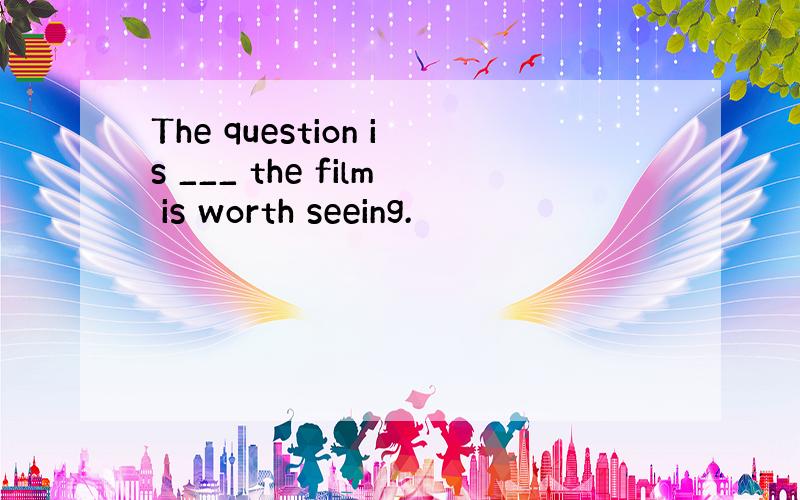 The question is ___ the film is worth seeing.