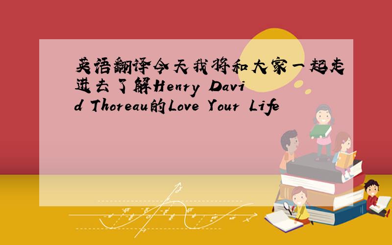 英语翻译今天我将和大家一起走进去了解Henry David Thoreau的Love Your Life