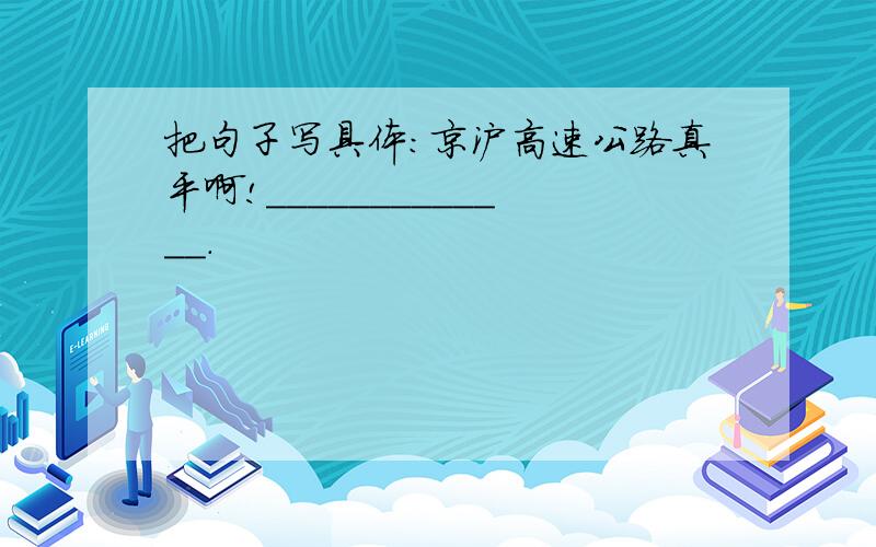 把句子写具体：京沪高速公路真平啊!_____________.