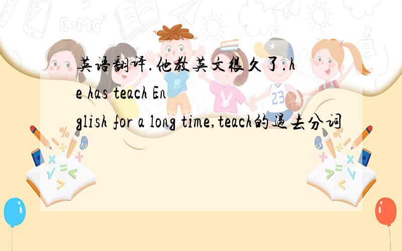 英语翻译.他教英文很久了.he has teach English for a long time,teach的过去分词