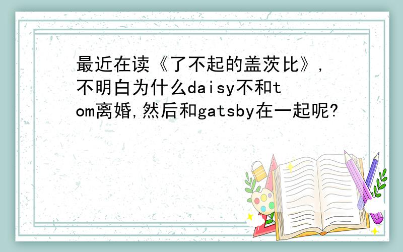 最近在读《了不起的盖茨比》,不明白为什么daisy不和tom离婚,然后和gatsby在一起呢?