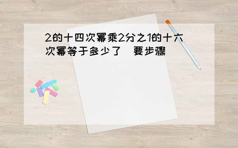 2的十四次幂乘2分之1的十六次幂等于多少了（要步骤）