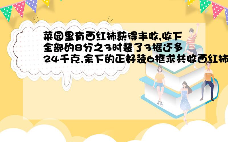 菜园里有西红柿获得丰收,收下全部的8分之3时装了3框还多24千克,余下的正好装6框求共收西红柿多少千克?