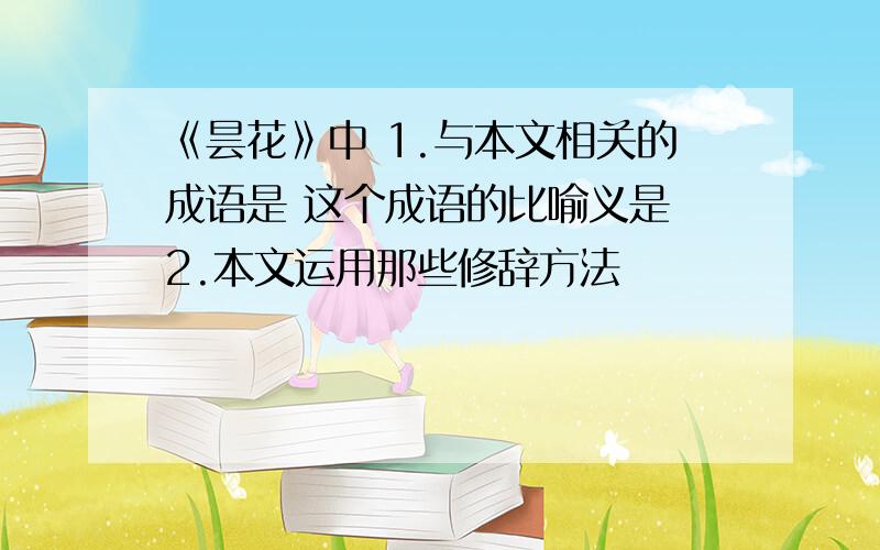 《昙花》中 1.与本文相关的成语是 这个成语的比喻义是 2.本文运用那些修辞方法