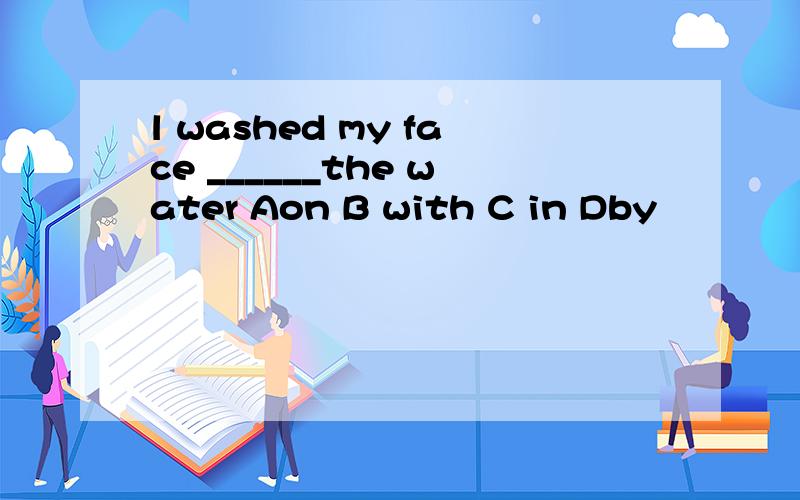 l washed my face ______the water Aon B with C in Dby