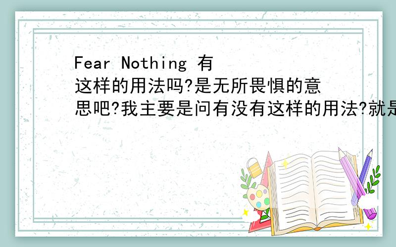 Fear Nothing 有这样的用法吗?是无所畏惧的意思吧?我主要是问有没有这样的用法?就是说FEAR NOTHING