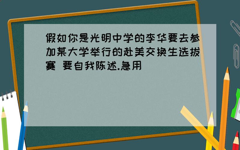 假如你是光明中学的李华要去参加某大学举行的赴美交换生选拔赛 要自我陈述.急用