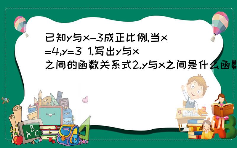 已知y与x-3成正比例,当x=4,y=3 1.写出y与x之间的函数关系式2.y与x之间是什么函数关系3.求x=2.5时,