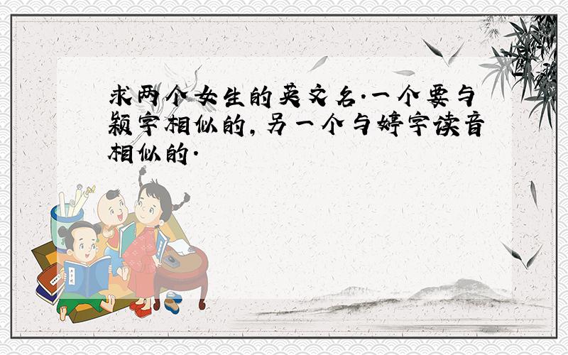 求两个女生的英文名.一个要与颖字相似的,另一个与婷字读音相似的.