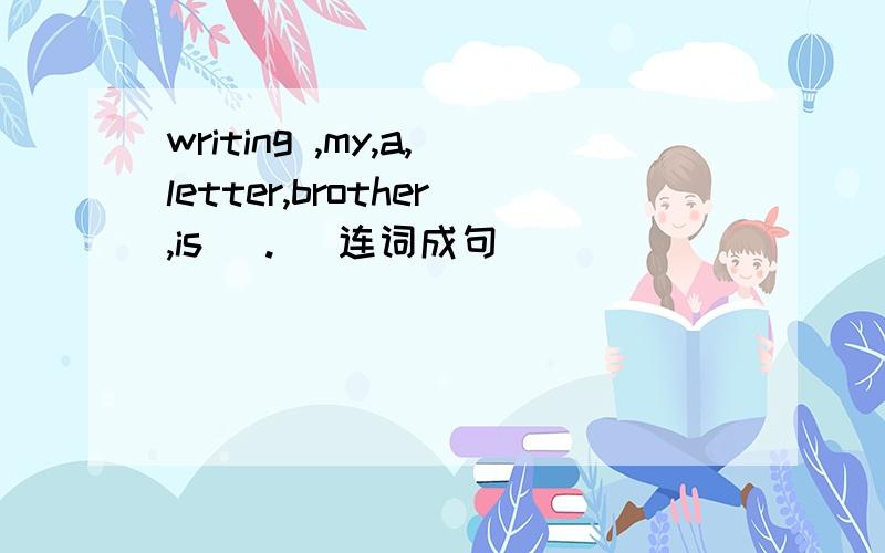 writing ,my,a,letter,brother,is (.) 连词成句