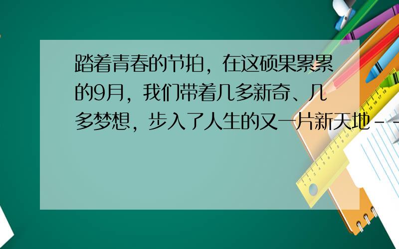 踏着青春的节拍，在这硕果累累的9月，我们带着几多新奇、几多梦想，步入了人生的又一片新天地--初中。新环境、新同学、新任务