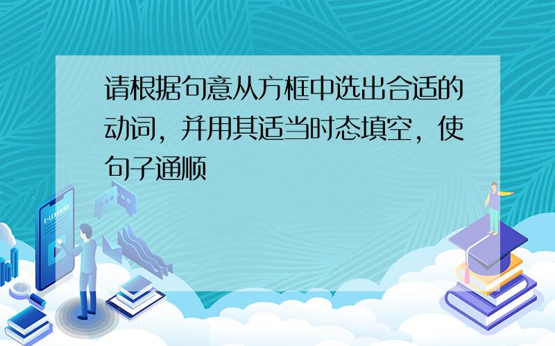 请根据句意从方框中选出合适的动词，并用其适当时态填空，使句子通顺