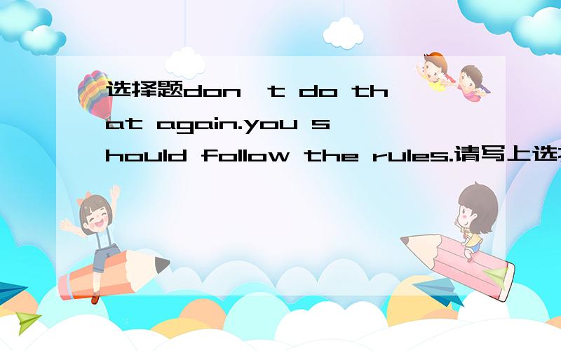 选择题don't do that again.you should follow the rules.请写上选择的原因