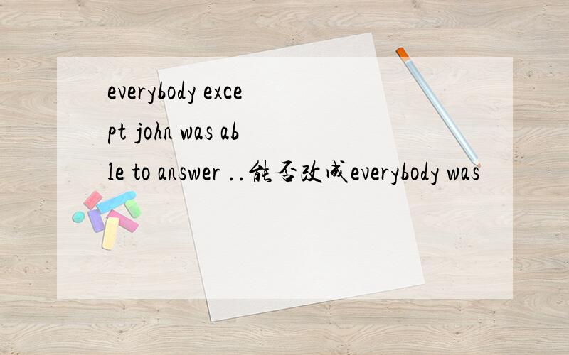 everybody except john was able to answer ..能否改成everybody was