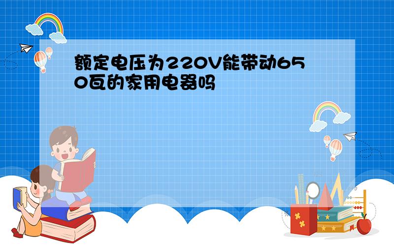 额定电压为220V能带动650瓦的家用电器吗