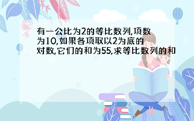 有一公比为2的等比数列,项数为10,如果各项取以2为底的对数,它们的和为55,求等比数列的和