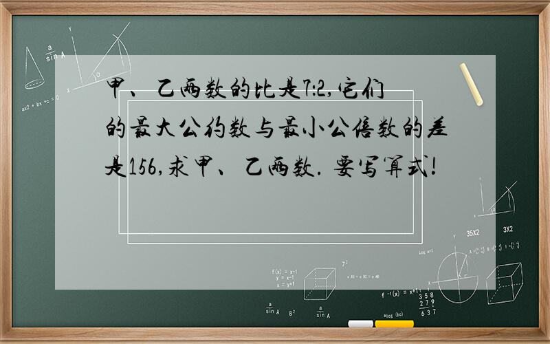 甲、乙两数的比是7：2,它们的最大公约数与最小公倍数的差是156,求甲、乙两数. 要写算式!