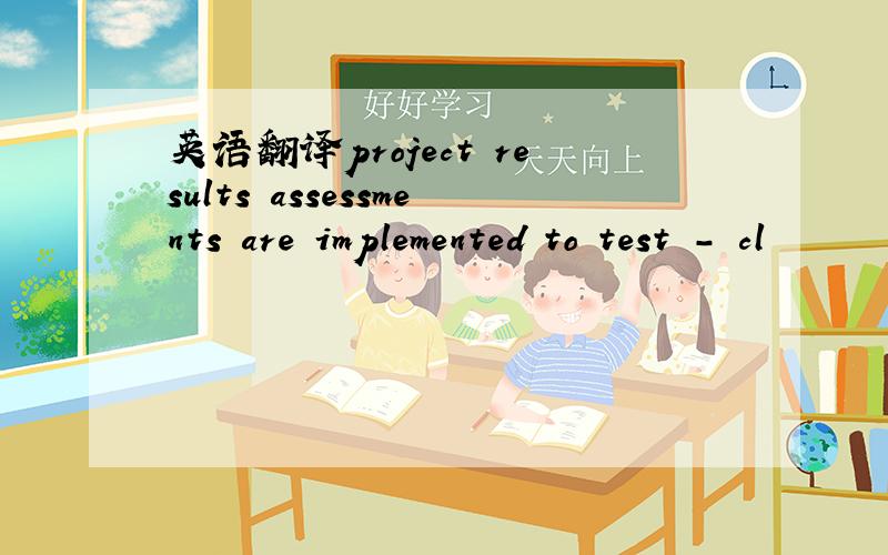 英语翻译project results assessments are implemented to test - cl