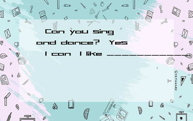 —Can you sing and dance?—Yes,I can,I like ___________.