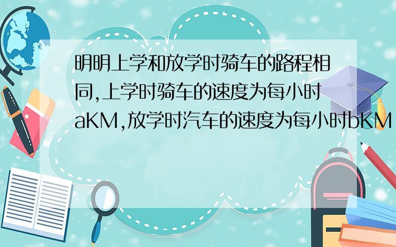 明明上学和放学时骑车的路程相同,上学时骑车的速度为每小时aKM,放学时汽车的速度为每小时bKM,则明明上学和放学时骑车的