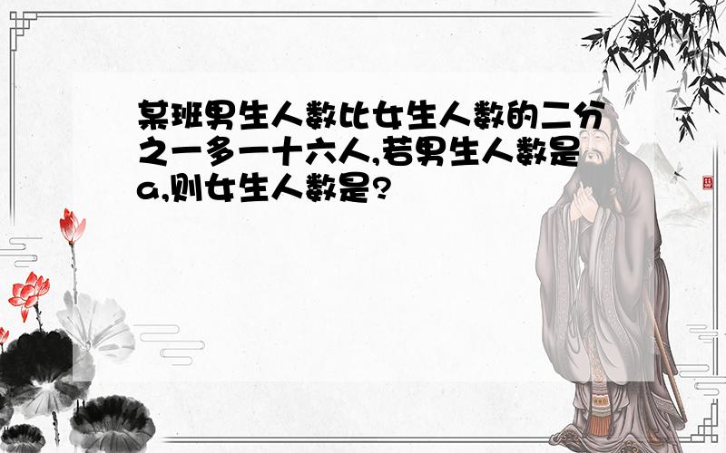 某班男生人数比女生人数的二分之一多一十六人,若男生人数是a,则女生人数是?