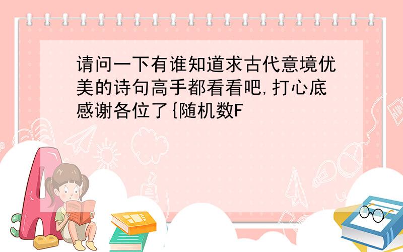 请问一下有谁知道求古代意境优美的诗句高手都看看吧,打心底感谢各位了{随机数F