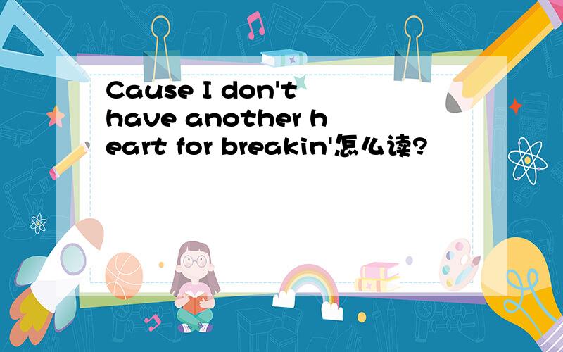 Cause I don't have another heart for breakin'怎么读?