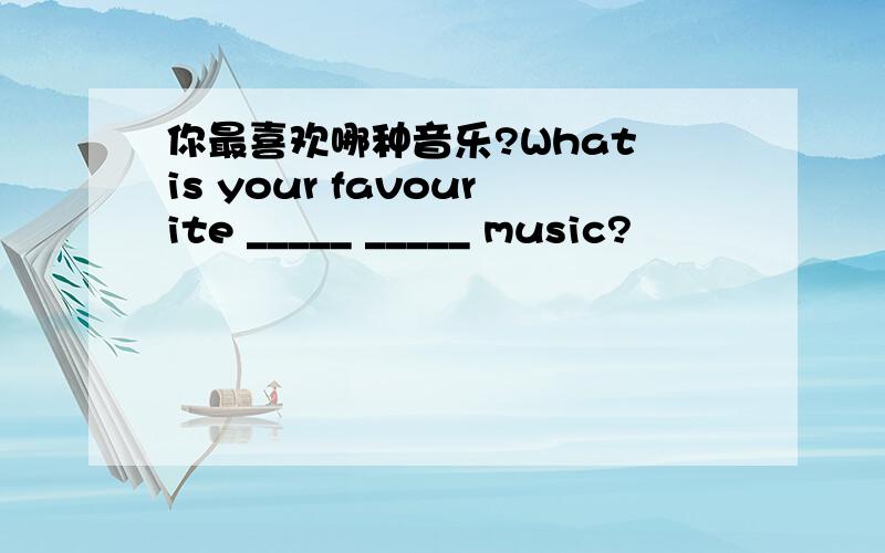 你最喜欢哪种音乐?What is your favourite _____ _____ music?