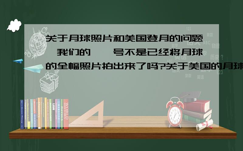 关于月球照片和美国登月的问题,我们的嫦娥号不是已经将月球的全幅照片拍出来了吗?关于美国的月球登陆问题,现在好像有的还存在