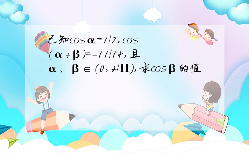 已知cosα=1/7,cos（α+β）=-11/14,且α、β∈（0,2/Π）,求cosβ的值