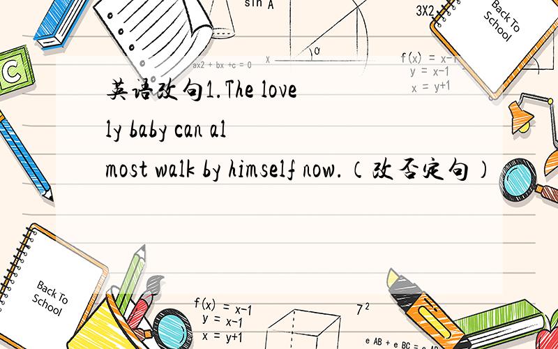 英语改句1.The lovely baby can almost walk by himself now.（改否定句）