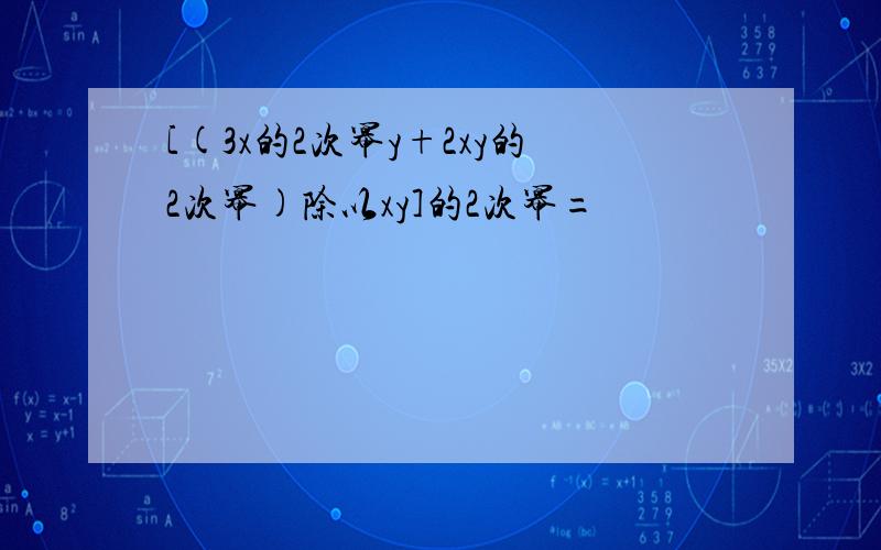 [(3x的2次幂y+2xy的2次幂)除以xy]的2次幂=