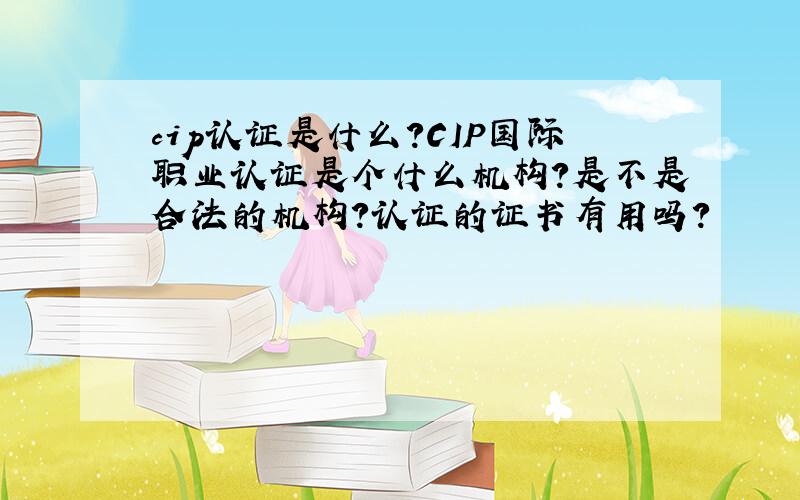 cip认证是什么?CIP国际职业认证是个什么机构?是不是合法的机构?认证的证书有用吗?