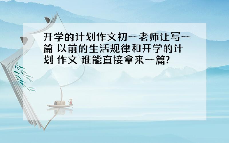 开学的计划作文初一老师让写一篇 以前的生活规律和开学的计划 作文 谁能直接拿来一篇?