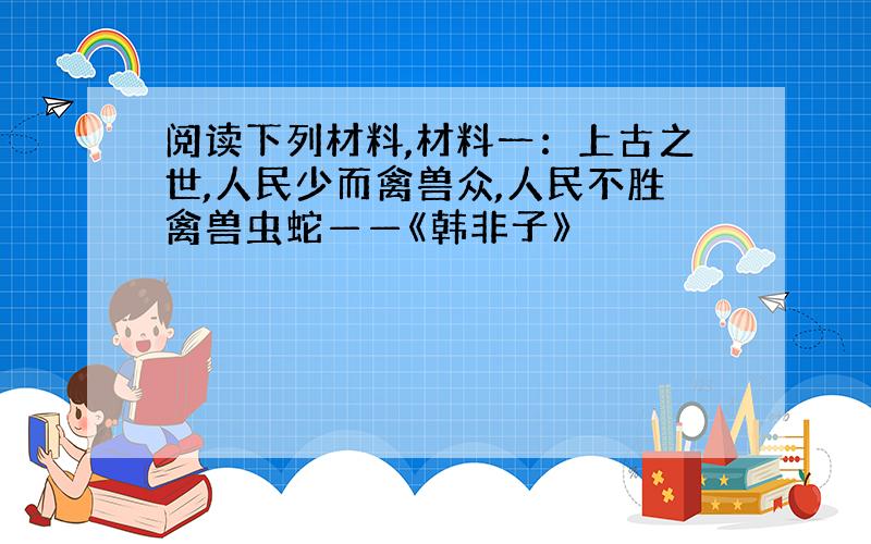 阅读下列材料,材料一：上古之世,人民少而禽兽众,人民不胜禽兽虫蛇——《韩非子》