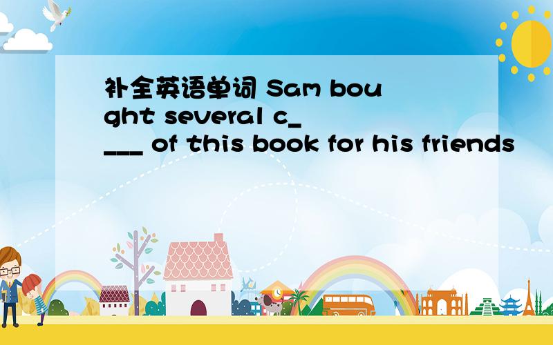 补全英语单词 Sam bought several c____ of this book for his friends