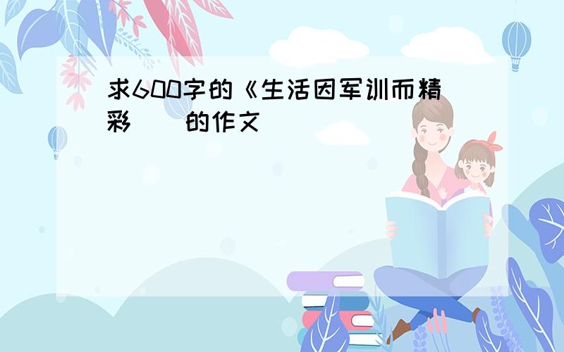 求600字的《生活因军训而精彩〉〉的作文